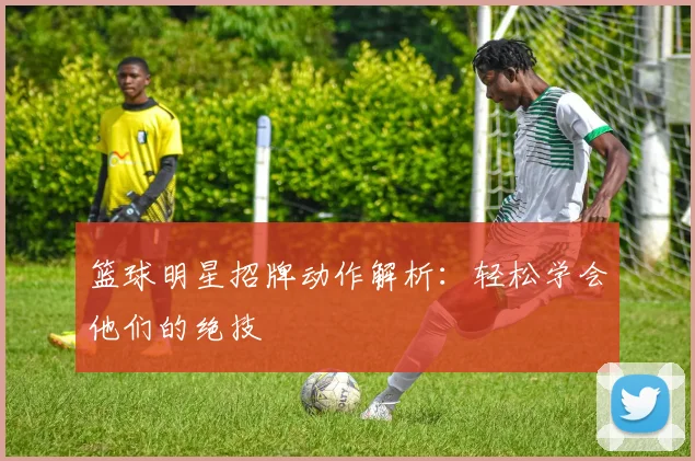 篮球明星招牌动作解析:轻松学会他们的绝技