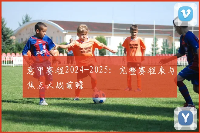 意甲赛程2024-2025：完整赛程表与焦点大战前瞻