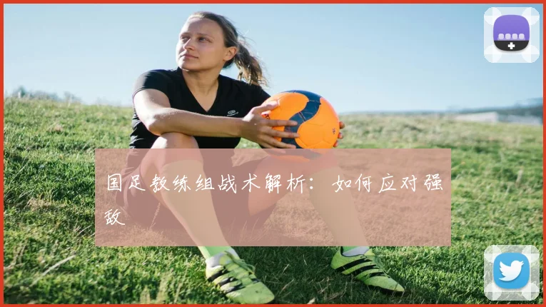 国足教练组战术解析：如何应对强敌