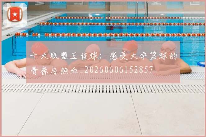 十大联盟五佳球:感受大学篮球的青春与热血_20260606152857