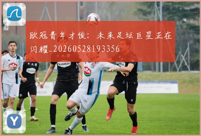 欧冠青年才俊：未来足坛巨星正在闪耀_20260528193356
