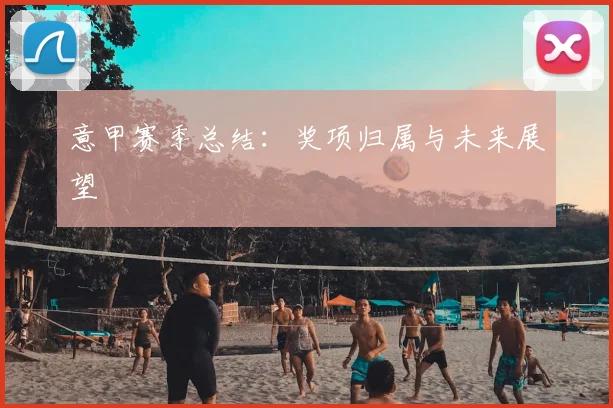 意甲赛季总结:奖项归属与未来展望