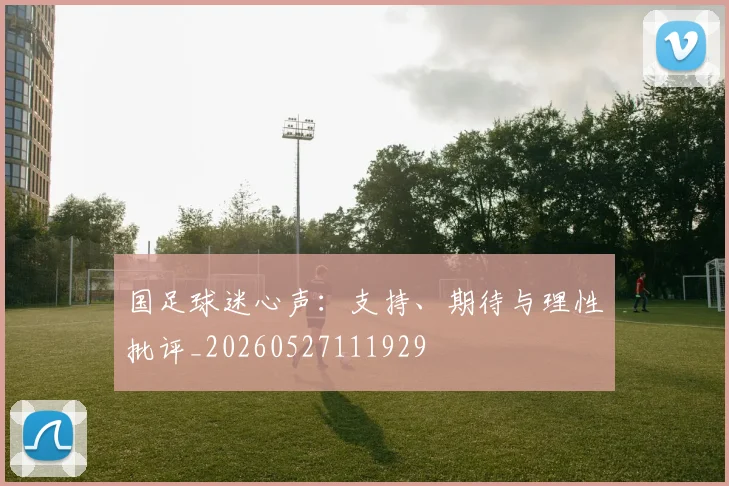 国足球迷心声：支持、期待与理性批评_20260527111929
