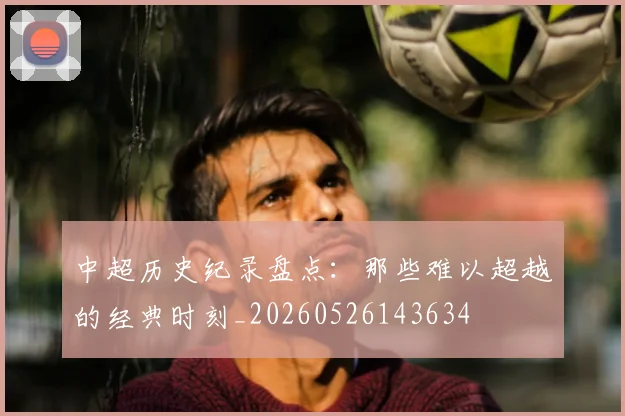 中超历史纪录盘点：那些难以超越的经典时刻_20260526143634