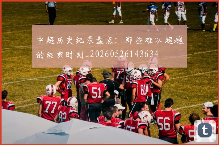 中超历史纪录盘点：那些难以超越的经典时刻_20260526143634