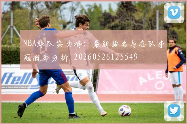 NBA球队实力榜:最新排名与各队夺冠概率分析_20260526125549