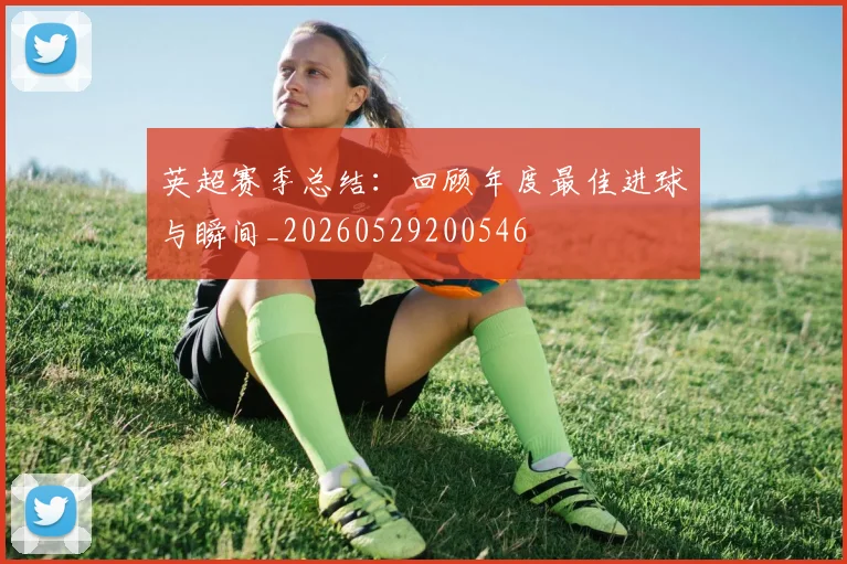 英超赛季总结：回顾年度最佳进球与瞬间_20260529200546