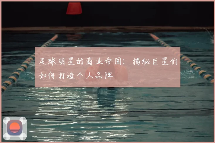 足球明星的商业帝国：揭秘巨星们如何打造个人品牌
