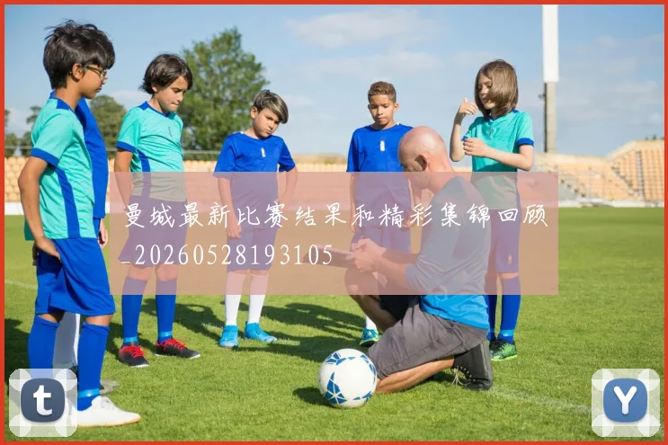 曼城最新比赛结果和精彩集锦回顾_20260528193105