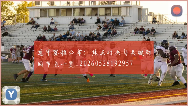 意甲赛程公布:焦点对决与关键时间节点一览_20260528192957
