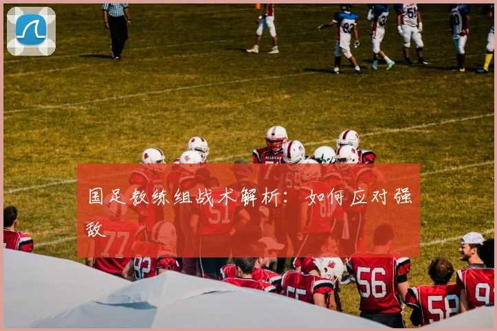 国足教练组战术解析：如何应对强敌