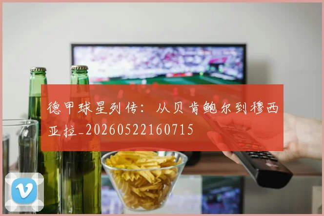 德甲球星列传：从贝肯鲍尔到穆西亚拉_20260522160715