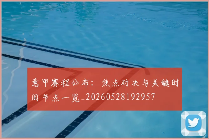 意甲赛程公布:焦点对决与关键时间节点一览_20260528192957