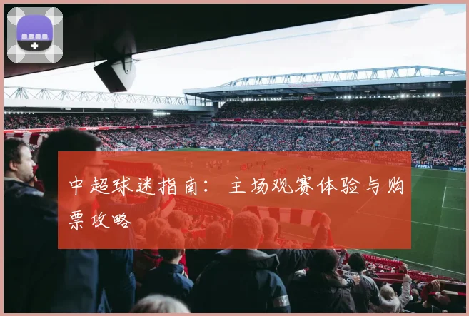 中超球迷指南：主场观赛体验与购票攻略