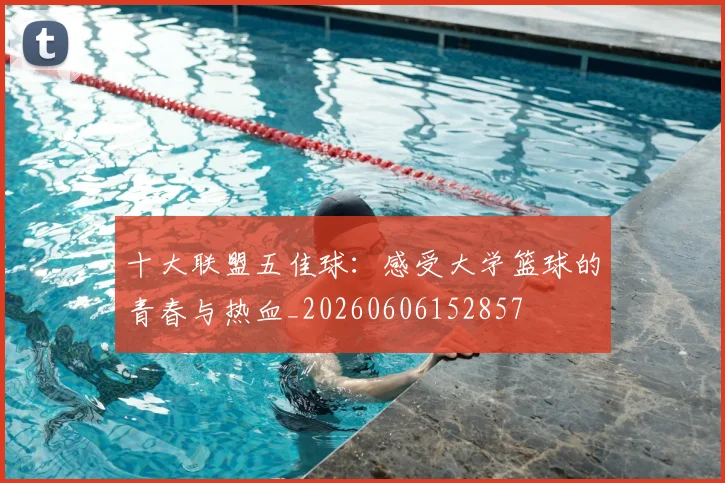 十大联盟五佳球：感受大学篮球的青春与热血_20260606152857
