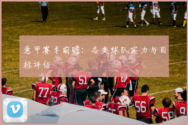 意甲赛季前瞻：各支球队实力与目标评估