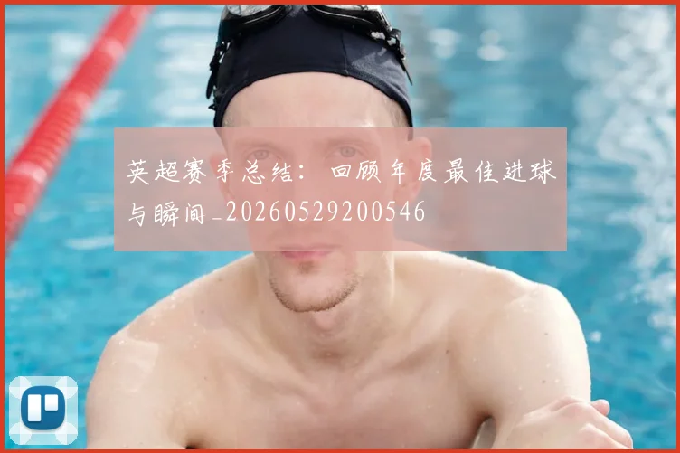 英超赛季总结：回顾年度最佳进球与瞬间_20260529200546