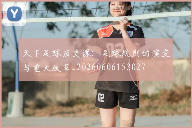 天下足球历史课：足球规则的演变与重大改革_20260606153027