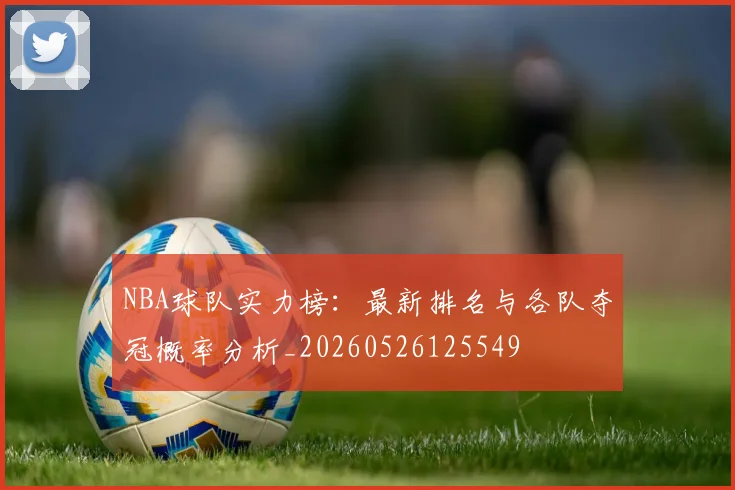 NBA球队实力榜:最新排名与各队夺冠概率分析_20260526125549
