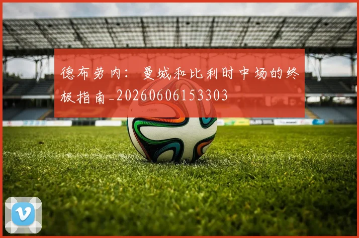 德布劳内：曼城和比利时中场的终极指南_20260606153303
